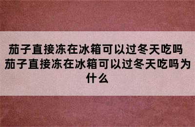 茄子直接冻在冰箱可以过冬天吃吗 茄子直接冻在冰箱可以过冬天吃吗为什么